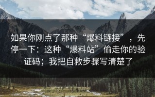 如果你刚点了那种“爆料链接”，先停一下：这种“爆料站”偷走你的验证码；我把自救步骤写清楚了