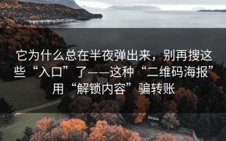 它为什么总在半夜弹出来，别再搜这些“入口”了——这种“二维码海报”用“解锁内容”骗转账