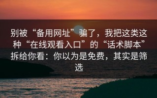 别被“备用网址”骗了，我把这类这种“在线观看入口”的“话术脚本”拆给你看：你以为是免费，其实是筛选