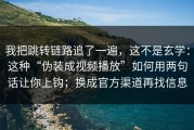 我把跳转链路追了一遍，这不是玄学：这种“伪装成视频播放”如何用两句话让你上钩；换成官方渠道再找信息