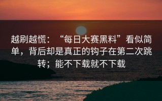 越刷越慌：“每日大赛黑料”看似简单，背后却是真正的钩子在第二次跳转；能不下载就不下载