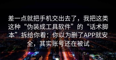 差一点就把手机交出去了，我把这类这种“伪装成工具软件”的“话术脚本”拆给你看：你以为删了APP就安全，其实账号还在被试