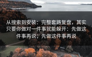 从搜索到安装：完整套路复盘，其实只要你做对一件事就能躲开：先做这件事再说；先做这件事再说