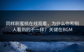 同样刷蜜桃在线观看，为什么你和别人看到的不一样？关键在BGM