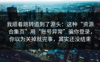 我顺着跳转追到了源头：这种“资源合集页”用“账号异常”骗你登录，你以为关掉就完事，其实还没结束