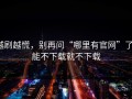越刷越慌，别再问“哪里有官网”了：能不下载就不下载