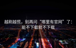 越刷越慌，别再问“哪里有官网”了：能不下载就不下载