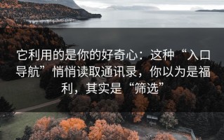 它利用的是你的好奇心：这种“入口导航”悄悄读取通讯录，你以为是福利，其实是“筛选”