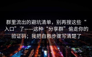 群里流出的避坑清单，别再搜这些“入口”了——这种“分享群”偷走你的验证码；我把自救步骤写清楚了