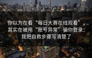 你以为在看“每日大赛在线观看”，其实在被用“账号异常”骗你登录：我把自救步骤写清楚了