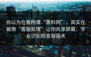 你以为在看所谓“黑料网”，其实在被用“客服处理”让你共享屏幕：学会识别假客服话术
