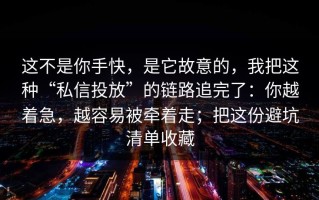 这不是你手快，是它故意的，我把这种“私信投放”的链路追完了：你越着急，越容易被牵着走；把这份避坑清单收藏