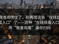 我当场愣住了，别再搜这些“在线观看入口”了——这种“在线观看入口”用“恢复观看”逼你扫码