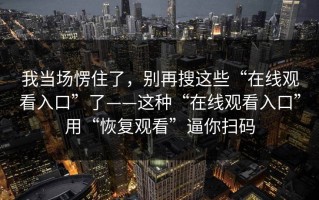 我当场愣住了，别再搜这些“在线观看入口”了——这种“在线观看入口”用“恢复观看”逼你扫码