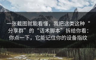 一张截图就能看懂，我把这类这种“分享群”的“话术脚本”拆给你看：你点一下，它能记住你的设备指纹