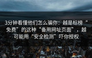 3分钟看懂他们怎么骗你：越是标榜“免费”的这种“备用网址页面”，越可能用“安全检测”吓你授权