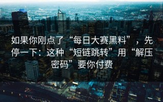 如果你刚点了“每日大赛黑料”，先停一下：这种“短链跳转”用“解压密码”要你付费
