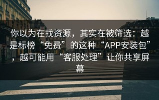 你以为在找资源，其实在被筛选：越是标榜“免费”的这种“APP安装包”，越可能用“客服处理”让你共享屏幕