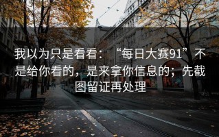 我以为只是看看：“每日大赛91”不是给你看的，是来拿你信息的；先截图留证再处理