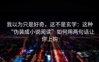我以为只是好奇，这不是玄学：这种“伪装成小说阅读”如何用两句话让你上钩