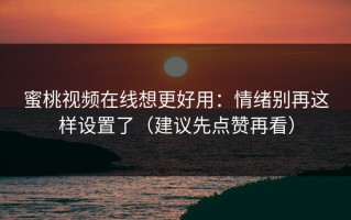 蜜桃视频在线想更好用：情绪别再这样设置了（建议先点赞再看）