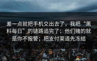 差一点就把手机交出去了，我把“黑料每日”的链路追完了：他们赌的就是你不报警；把支付渠道先冻结
