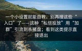 一个小设置就能自救，别再搜这些“入口”了——这种“私信投放”用“加群”引流到杀猪盘；看到这类提示直接退出
