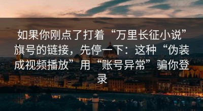 如果你刚点了打着“万里长征小说”旗号的链接，先停一下：这种“伪装成视频播放”用“账号异常”骗你登录
