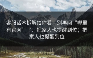 客服话术拆解给你看，别再问“哪里有官网”了：把家人也提醒到位；把家人也提醒到位