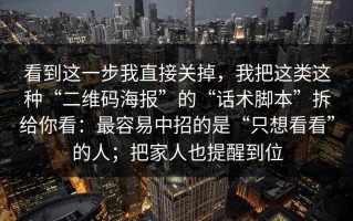 看到这一步我直接关掉，我把这类这种“二维码海报”的“话术脚本”拆给你看：最容易中招的是“只想看看”的人；把家人也提醒到位