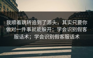 我顺着跳转追到了源头，其实只要你做对一件事就能躲开：学会识别假客服话术；学会识别假客服话术