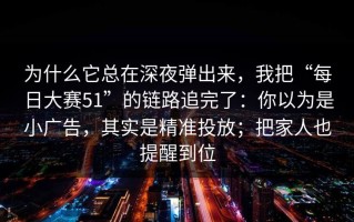 为什么它总在深夜弹出来，我把“每日大赛51”的链路追完了：你以为是小广告，其实是精准投放；把家人也提醒到位