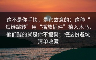 这不是你手快，是它故意的：这种“短链跳转”用“播放插件”植入木马，他们赌的就是你不报警；把这份避坑清单收藏