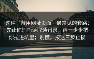 这种“备用网址页面”最常见的套路：先让你悄悄读取通讯录，再一步步把你拉进坑里；别慌，按这三步止损