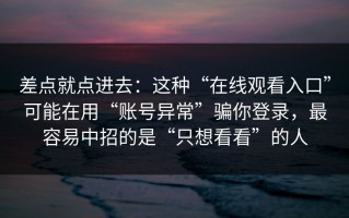 差点就点进去：这种“在线观看入口”可能在用“账号异常”骗你登录，最容易中招的是“只想看看”的人