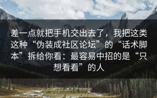 差一点就把手机交出去了，我把这类这种“伪装成社区论坛”的“话术脚本”拆给你看：最容易中招的是“只想看看”的人