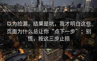 以为捡漏，结果是坑，我才明白这些页面为什么总让你“点下一步”；别慌，按这三步止损