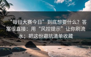 “每日大赛今日”到底想要什么？答案很直接：用“风控提示”让你刷流水；把这份避坑清单收藏