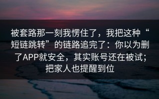 被套路那一刻我愣住了，我把这种“短链跳转”的链路追完了：你以为删了APP就安全，其实账号还在被试；把家人也提醒到位