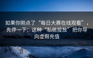 如果你刚点了“每日大赛在线观看”，先停一下：这种“私信投放”把你导向虚假充值