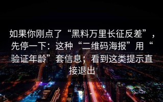 如果你刚点了“黑料万里长征反差”，先停一下：这种“二维码海报”用“验证年龄”套信息；看到这类提示直接退出