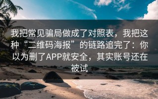 我把常见骗局做成了对照表，我把这种“二维码海报”的链路追完了：你以为删了APP就安全，其实账号还在被试
