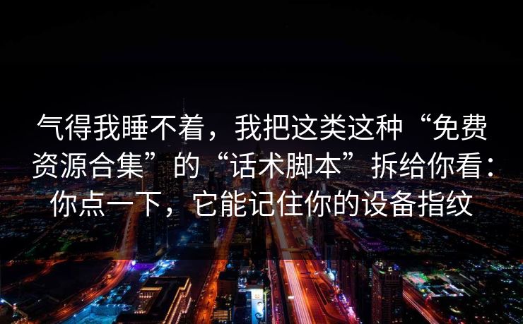 气得我睡不着,我把这类这种“免费资源合集”的“话术脚本”拆给你看:你点一下,它能记住你的设备指纹-第1张图片-今日每日大赛入口 气得我睡不着,我把这类这种“免费资源合集”的“话术脚本”拆给你看:你点一下,它能记住你的设备指纹-第1张图片-今日每日大赛入口