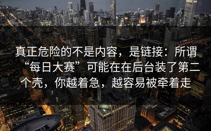 真正危险的不是内容,是链接:所谓“每日大赛”可能在在后台装了第二个壳,你越着急,越容易被牵着走-第1张图片-今日每日大赛入口 真正危险的不是内容,是链接:所谓“每日大赛”可能在在后台装了第二个壳,你越着急,越容易被牵着走-第1张图片-今日每日大赛入口