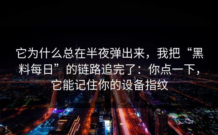 它为什么总在半夜弹出来,我把“黑料每日”的链路追完了:你点一下,它能记住你的设备指纹-第1张图片-今日每日大赛入口 它为什么总在半夜弹出来,我把“黑料每日”的链路追完了:你点一下,它能记住你的设备指纹-第1张图片-今日每日大赛入口