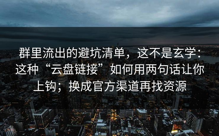 群里流出的避坑清单,这不是玄学:这种“云盘链接”如何用两句话让你上钩;换成官方渠道再找资源-第1张图片-今日每日大赛入口 群里流出的避坑清单,这不是玄学:这种“云盘链接”如何用两句话让你上钩;换成官方渠道再找资源-第1张图片-今日每日大赛入口