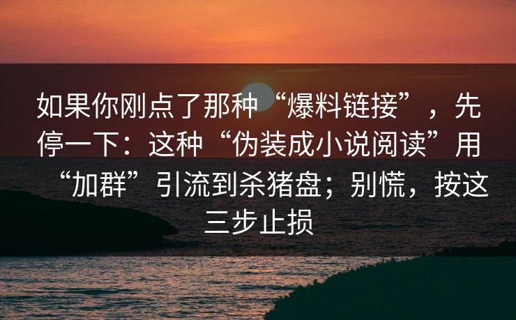如果你刚点了那种“爆料链接”,先停一下:这种“伪装成小说阅读”用“加群”引流到杀猪盘;别慌,按这三步止损-第1张图片-今日每日大赛入口 如果你刚点了那种“爆料链接”,先停一下:这种“伪装成小说阅读”用“加群”引流到杀猪盘;别慌,按这三步止损-第1张图片-今日每日大赛入口