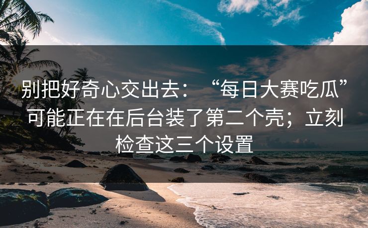 别把好奇心交出去:“每日大赛吃瓜”可能正在在后台装了第二个壳;立刻检查这三个设置-第1张图片-今日每日大赛入口 别把好奇心交出去:“每日大赛吃瓜”可能正在在后台装了第二个壳;立刻检查这三个设置-第1张图片-今日每日大赛入口