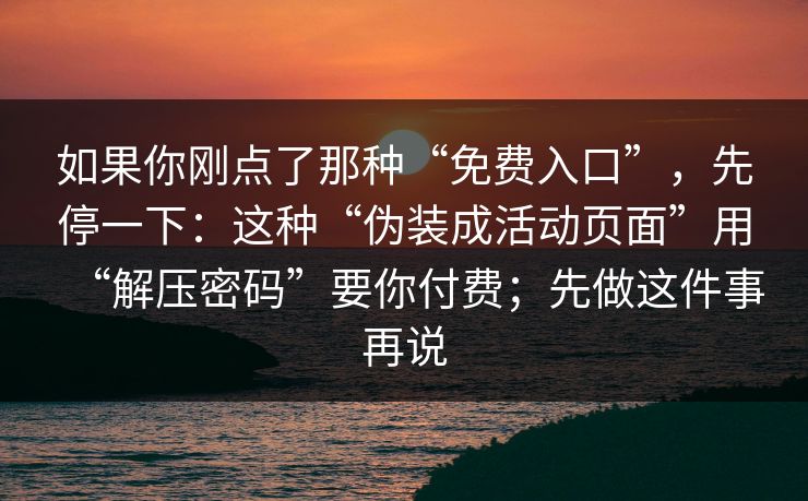 如果你刚点了那种“免费入口”,先停一下:这种“伪装成活动页面”用“解压密码”要你付费;先做这件事再说-第1张图片-今日每日大赛入口 如果你刚点了那种“免费入口”,先停一下:这种“伪装成活动页面”用“解压密码”要你付费;先做这件事再说-第1张图片-今日每日大赛入口