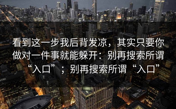 看到这一步我后背发凉,其实只要你做对一件事就能躲开:别再搜索所谓“入口”;别再搜索所谓“入口”-第1张图片-今日每日大赛入口 看到这一步我后背发凉,其实只要你做对一件事就能躲开:别再搜索所谓“入口”;别再搜索所谓“入口”-第1张图片-今日每日大赛入口